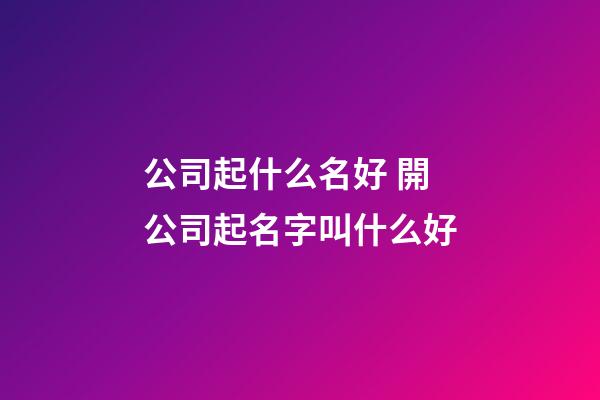 公司起什么名好 開公司起名字叫什么好